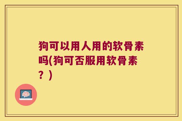 狗可以用人用的软骨素吗(狗可否服用软骨素?)