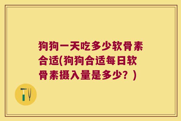 狗狗一天吃多少软骨素合适(狗狗合适每日软骨素摄入量是多少?)