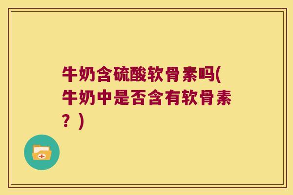 牛奶含硫酸软骨素吗(牛奶中是否含有软骨素？)
