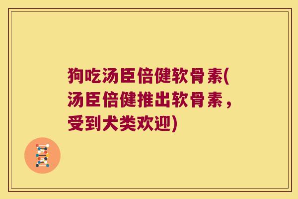 狗吃汤臣倍健软骨素(汤臣倍健推出软骨素,受到犬类欢迎)
