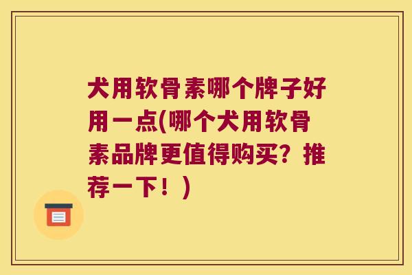 犬用软骨素哪个牌子好用一点(哪个犬用软骨素品牌更值得购买?推荐一下!)