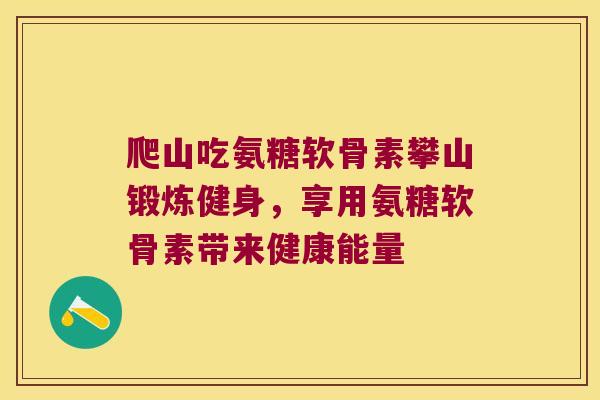 爬山吃氨糖软骨素攀山锻炼健身,享用氨糖软骨素带来健康能量 爬山吃氨糖软骨素攀山锻炼健身,享用氨糖软骨素带来健康能量