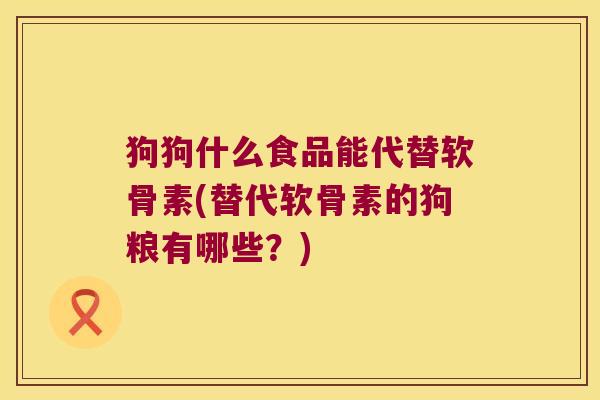 狗狗什么食品能代替软骨素(替代软骨素的狗粮有哪些?)