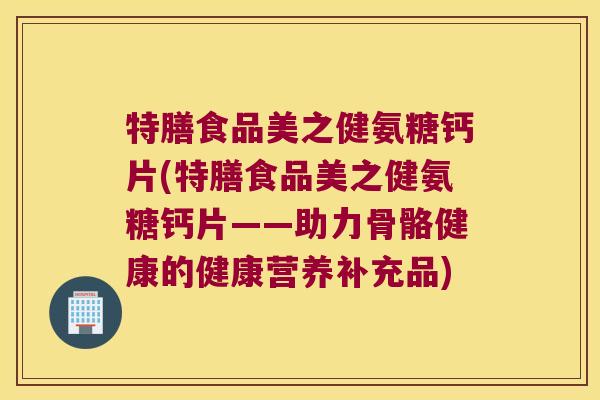 特膳食品美之健氨糖钙片(特膳食品美之健氨糖钙片——助力骨骼健康的健康营养补充品)