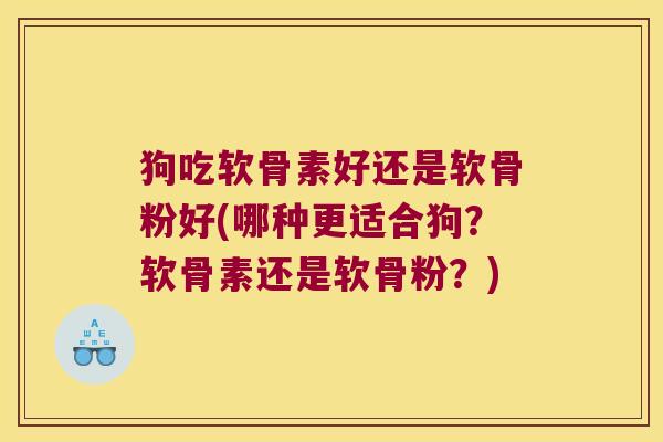 狗吃软骨素好还是软骨粉好(哪种更适合狗?软骨素还是软骨粉?)