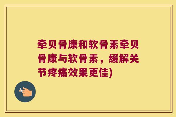 牵贝骨康和软骨素牵贝骨康与软骨素,缓解关节疼痛效果更佳)