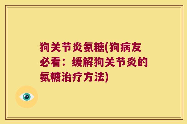狗关节炎氨糖(狗病友必看:缓解狗关节炎的氨糖治疗方法)