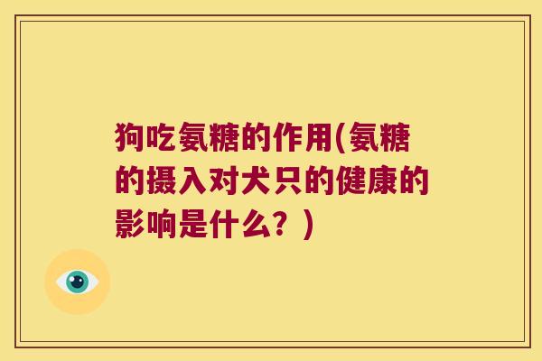 狗吃氨糖的作用(氨糖的摄入对犬只的健康的影响是什么?)