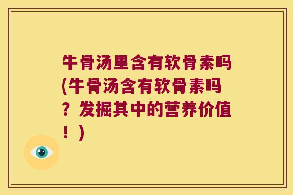 牛骨汤里含有软骨素吗(牛骨汤含有软骨素吗?发掘其中的营养价值!)