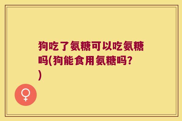 狗吃了氨糖可以吃氨糖吗(狗能食用氨糖吗?)