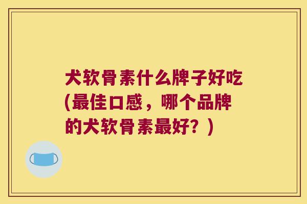 犬软骨素什么牌子好吃(最佳口感，哪个品牌的犬软骨素最好？)
