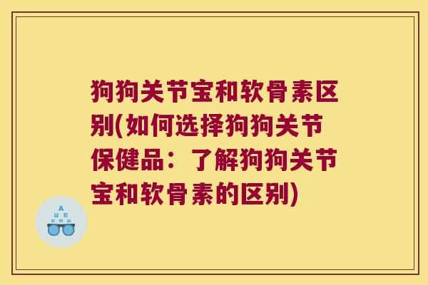 狗狗关节宝和软骨素区别(如何选择狗狗关节保健品:了解狗狗关节宝和软骨素的区别)