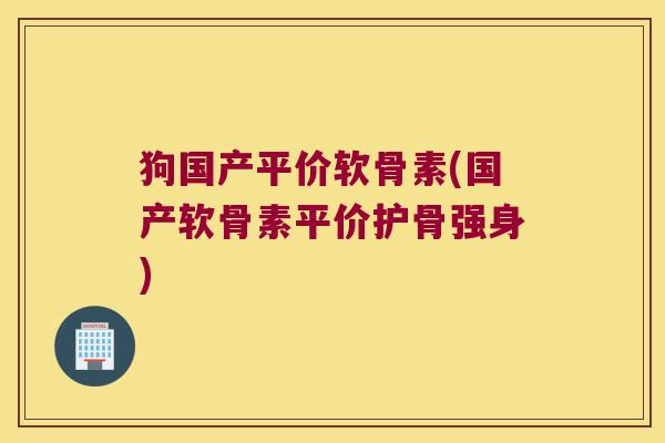 狗国产平价软骨素(国产软骨素平价护骨强身)