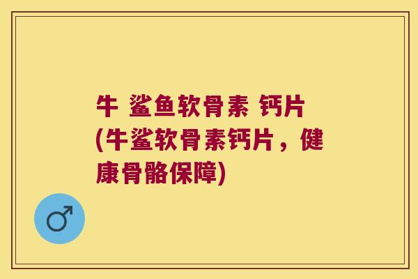 牛 鲨鱼软骨素 钙片(牛鲨软骨素钙片,健康骨骼保障)