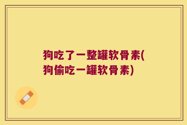 狗吃了一整罐软骨素(狗偷吃一罐软骨素)