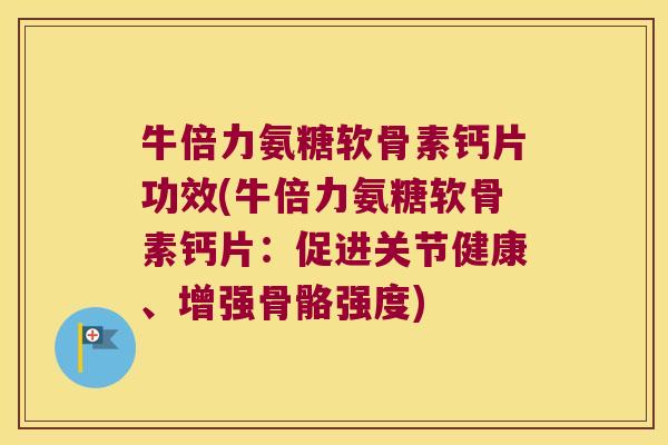 牛倍力氨糖软骨素钙片功效(牛倍力氨糖软骨素钙片:促进关节健康、增强骨骼强度)