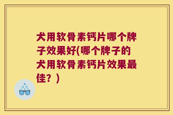 犬用软骨素钙片哪个牌子效果好(哪个牌子的犬用软骨素钙片效果最佳?)