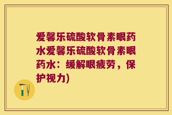 爱馨乐硫酸软骨素眼药水爱馨乐硫酸软骨素眼药水:缓解眼疲劳,保护视力)