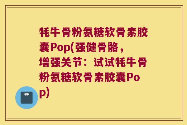 牦牛骨粉氨糖软骨素胶囊Pop(强健骨骼,增强关节:试试牦牛骨粉氨糖软骨素胶囊Pop)