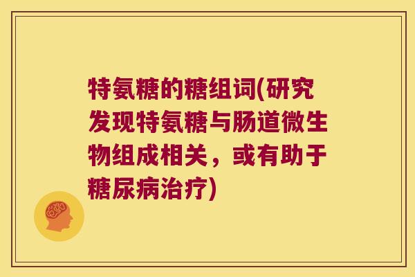 特氨糖的糖组词(研究发现特氨糖与肠道微生物组成相关,或有助于糖尿病治疗)