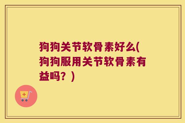 狗狗关节软骨素好么(狗狗服用关节软骨素有益吗?)