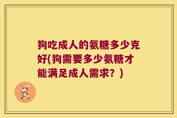 狗吃成人的氨糖多少克好(狗需要多少氨糖才能满足成人需求?)