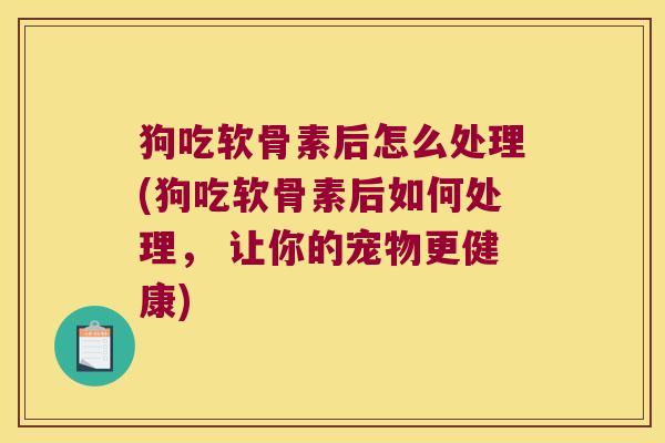狗吃软骨素后怎么处理(狗吃软骨素后如何处理, 让你的宠物更健康)