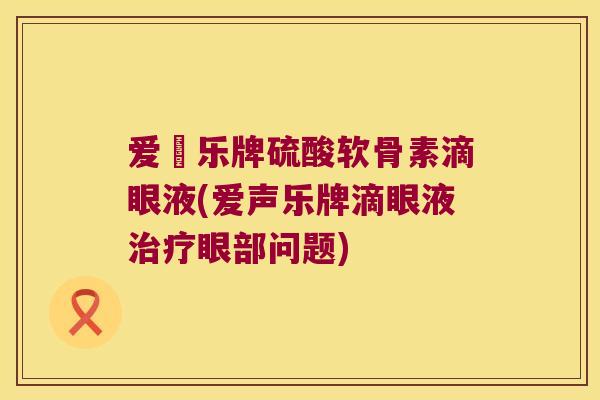 爱聲乐牌硫酸软骨素滴眼液(爱声乐牌滴眼液治疗眼部问题)