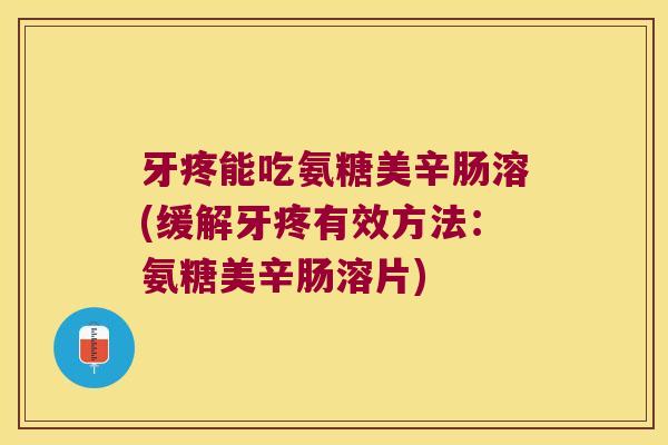 牙疼能吃氨糖美辛肠溶(缓解牙疼有效方法:氨糖美辛肠溶片)