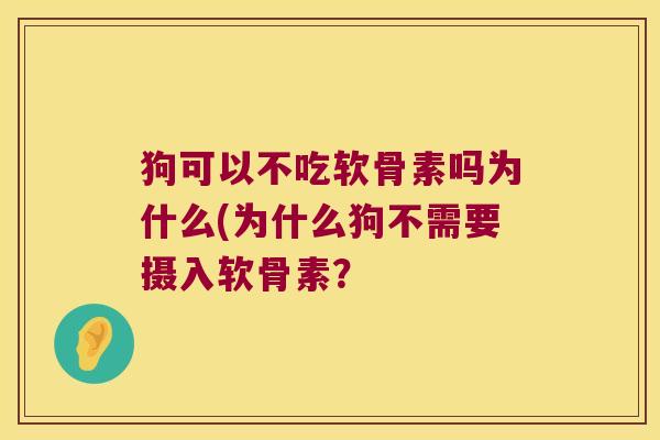 狗可以不吃软骨素吗为什么(为什么狗不需要摄入软骨素?