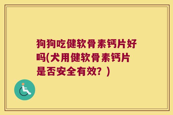 狗狗吃健软骨素钙片好吗(犬用健软骨素钙片是否安全有效?)