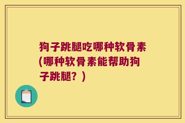 狗子跳腿吃哪种软骨素(哪种软骨素能帮助狗子跳腿?) 狗子跳腿吃哪种软骨素(哪种软骨素能帮助狗子跳腿?)