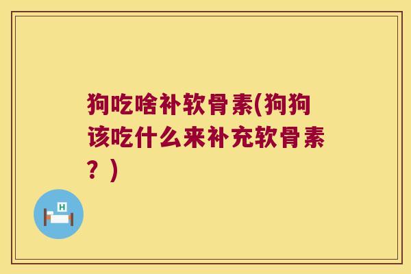 狗吃啥补软骨素(狗狗该吃什么来补充软骨素？)