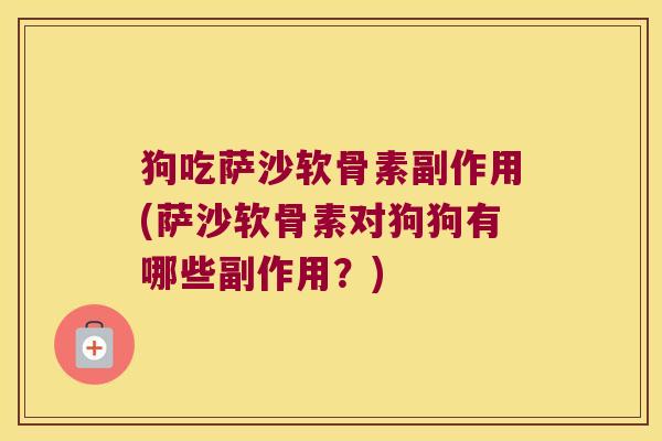 狗吃萨沙软骨素副作用(萨沙软骨素对狗狗有哪些副作用?)