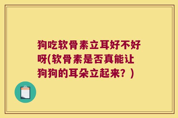 狗吃软骨素立耳好不好呀(软骨素是否真能让狗狗的耳朵立起来?)