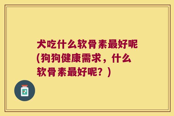 犬吃什么软骨素好呢(狗狗健康需求,什么软骨素好呢?) 犬吃什么软骨素好呢(狗狗健康需求,什么软骨素好呢?)