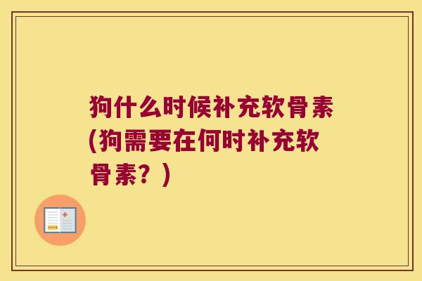 狗什么时候补充软骨素(狗需要在何时补充软骨素?)