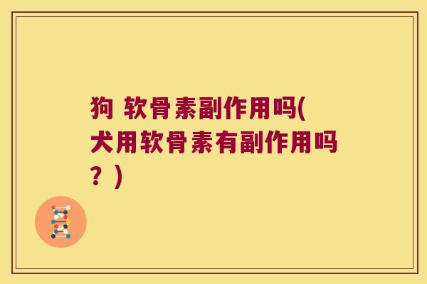 狗 软骨素副作用吗(犬用软骨素有副作用吗?)