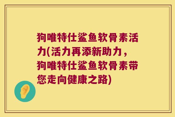 狗唯特仕鲨鱼软骨素活力(活力再添新助力,狗唯特仕鲨鱼软骨素带您走向健康之路)