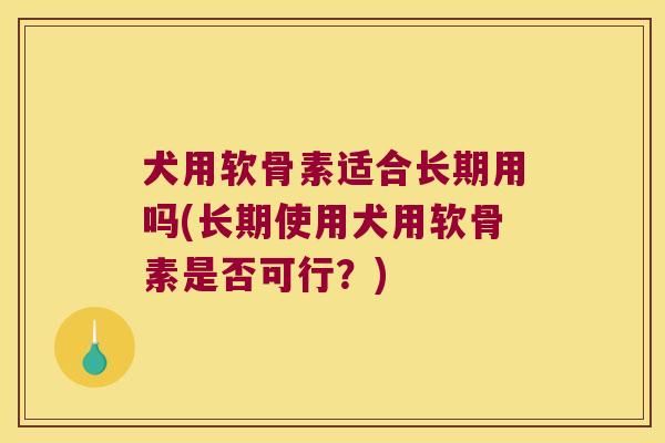 犬用软骨素适合长期用吗(长期使用犬用软骨素是否可行?)