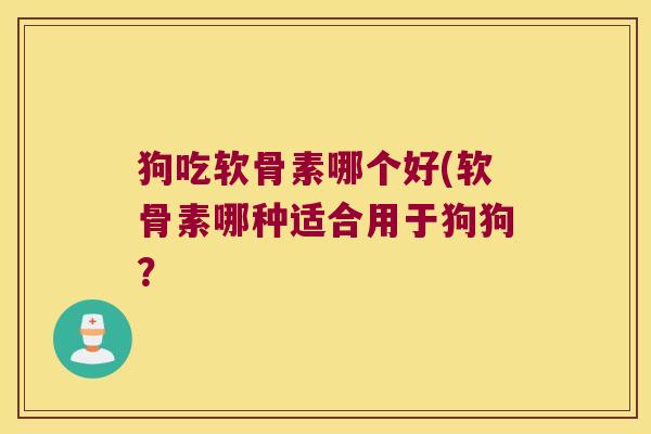狗吃软骨素哪个好(软骨素哪种适合用于狗狗?