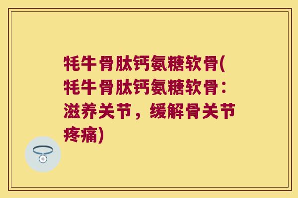 牦牛骨肽钙氨糖软骨(牦牛骨肽钙氨糖软骨:滋养关节,缓解骨关节) 牦牛骨肽钙氨糖软骨(牦牛骨肽钙氨糖软骨:滋养关节,缓解骨关节)