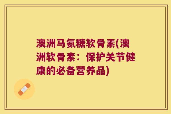 澳洲马氨糖软骨素(澳洲软骨素:保护关节健康的必备营养品)