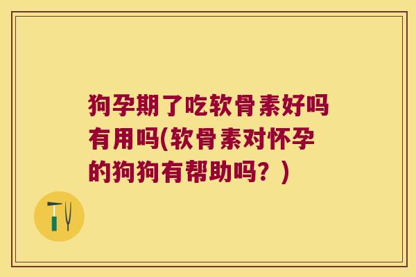 狗孕期了吃软骨素好吗有用吗(软骨素对怀孕的狗狗有帮助吗?)