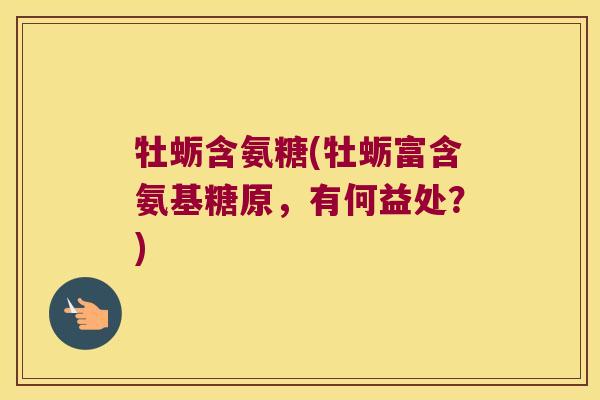 牡蛎含氨糖(牡蛎富含氨基糖原,有何益处?)