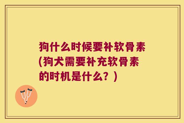 狗什么时候要补软骨素(狗犬需要补充软骨素的时机是什么?)