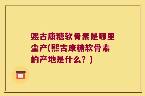 熙古康糖软骨素是哪里尘产(熙古康糖软骨素的产地是什么?)