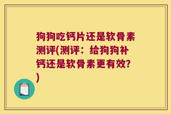 狗狗吃钙片还是软骨素测评(测评:给狗狗补钙还是软骨素更有效?)