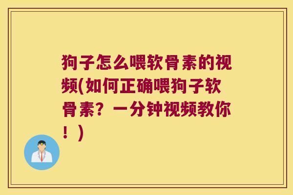 狗子怎么喂软骨素的视频(如何正确喂狗子软骨素?一分钟视频教你!)