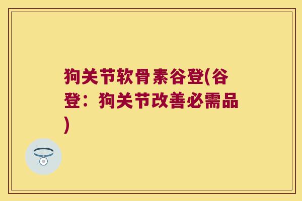 狗关节软骨素谷登(谷登:狗关节改善必需品)